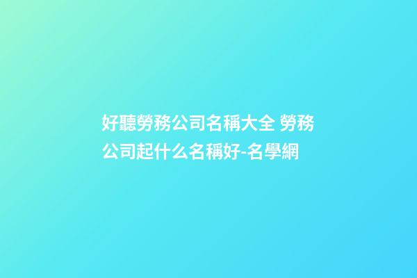 好聽勞務公司名稱大全 勞務公司起什么名稱好-名學網-第1張-公司起名-玄機派